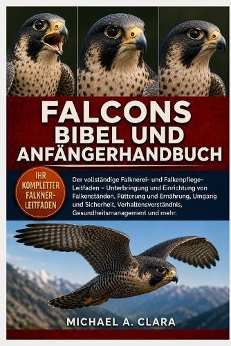 Falcons Bibel Und Anfängerhandbuch: Der vollständige Falknerei- und Falkenpflege-Leitfaden - Unterbringung und Einrichtung von Falkenständen, Fütterung und Ernährung, Umgang und Sicherheit, Verhaltensverständnis, Gesundheitsmanagement und mehr.