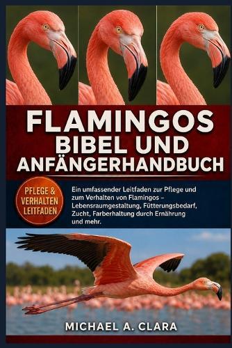 Flamingos Bibel Und Anfängerhandbuch: Ein umfassender Leitfaden zur Pflege und zum Verhalten von Flamingos - Lebensraumgestaltung, Fütterungsbedarf, Zucht, Farberhaltung durch Ernährung und mehr.