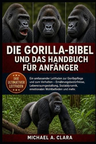 Die Gorilla-Bibel Und Das Handbuch Für Anfänger: Ein umfassender Leitfaden zur Gorillapflege und zum Verhalten - Ernährungsbedürfnisse, Lebensraumgestaltung, Sozialdynamik, emotionales Wohlbefinden und mehr.
