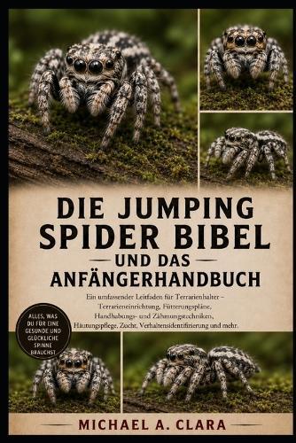 Die Jumping Spider Bibel Und Das Anfängerhandbuch: Ein umfassender Leitfaden für Terrarienhalter - Terrarieneinrichtung, Fütterungspläne, Handhabungs- und Zähmungstechniken, Häutungspflege, Zucht, Verhaltensidentifizierung und mehr.