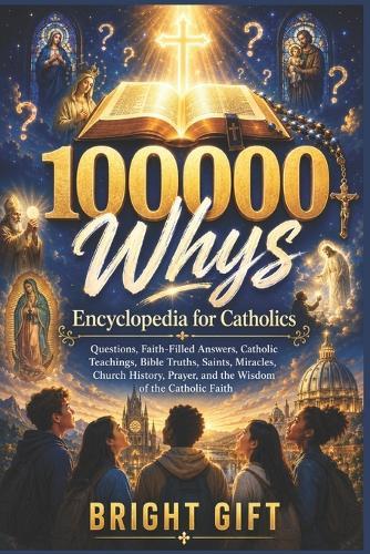 100000 Whys Encyclopedia for Catholics: Big Questions, Faith-Filled Answers, Catholic Teachings, Bible Truths, Saints, Miracles, Church History, Prayer, and the Wisdom of the Catholic Faith