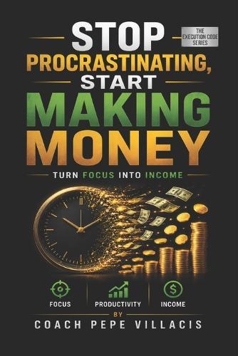 Stop Procrastinating, Start Making Money: Turn Focus Into Income