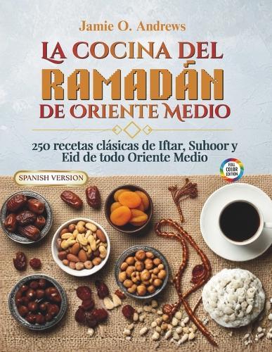 La cocina del Ramadán de Oriente Medio: 250 recetas clásicas de Iftar, Suhoor y Eid de todo Oriente Medio