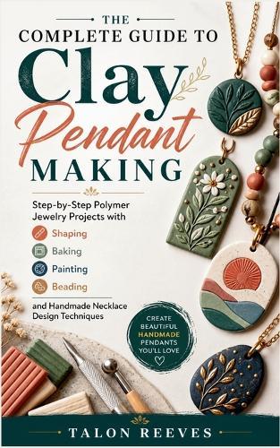 The Complete Guide to Clay Pendant Making: Step-by-Step Polymer Jewelry Projects with Shaping, Baking, Painting, Beading, and Handmade Necklace Design Techniques