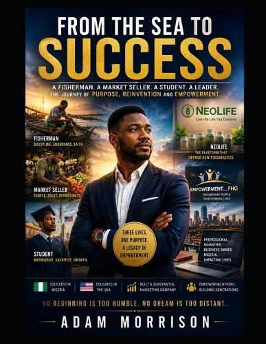 From The Sea To Success: A fisherman. A Market Seller. A Student and a Leader: the Journey of Purpose, Reinvention and Empowerment