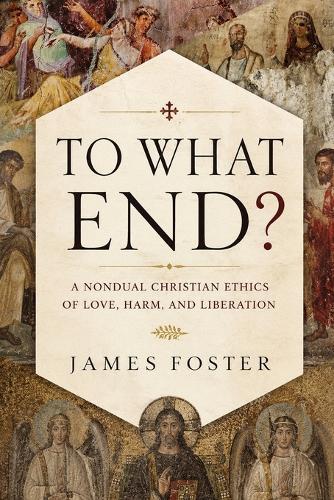 To What End?: A Nondual Christian Ethics of Love, Harm, and Liberation