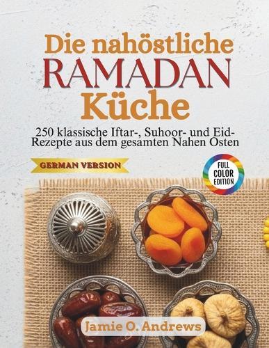 Die nahöstliche Ramadan-Küche: 250 klassische Iftar-, Suhoor- und Eid-Rezepte aus dem gesamten Nahen Osten