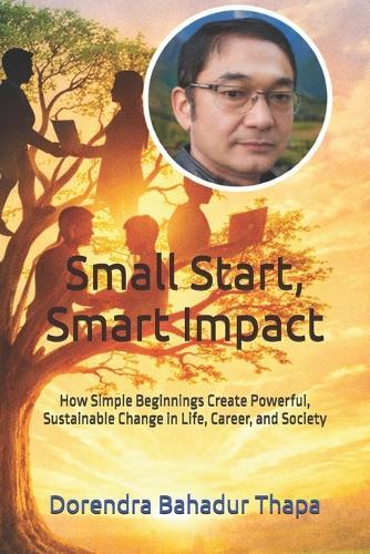 Small Start, Smart Impact: How Simple Beginnings Create Powerful, Sustainable Change in Life, Career, and Society