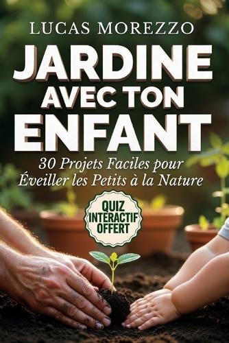 JARDINE AVEC TON ENFANT 30 Projets Faciles pour Éveiller les Petits à la Nature: Jardins et Potagers Faciles pour Enfants de 2 à 14 Ans. Activités à Faire en Famille.