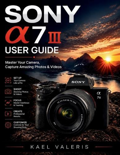 Sony a7 III User Guide: Master Your Camera, Capture Amazing Photos & Videos