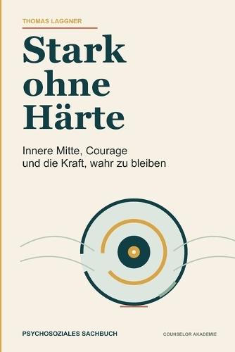 Stark ohne Härte: Innere Mitte, Courage und die Kraft, wahr zu bleiben