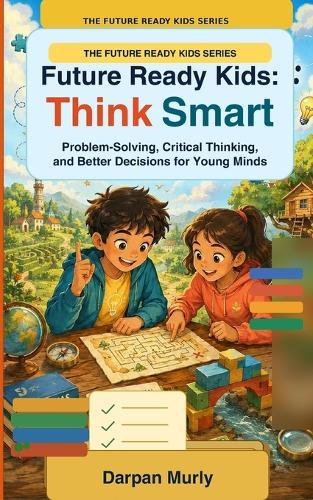 Future Ready Kids: Think Smart: Problem-Solving, Critical Thinking and Better Decisions for Young Minds