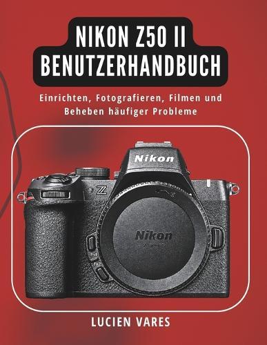 Nikon Z50 II Benutzerhandbuch: Einrichten, Fotografieren, Filmen und Beheben häufiger Probleme