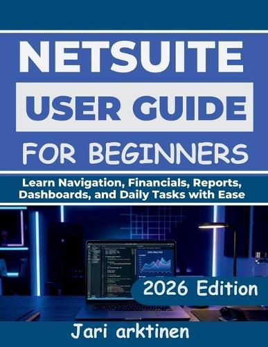 Netsuite User Guide for Beginners 2026: Learn Navigation, Financials, Reports, Dashboards, and Daily Tasks with Ease