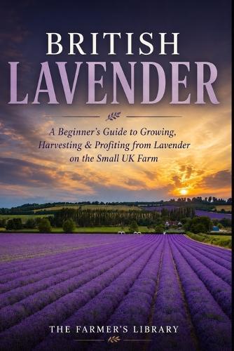 British Lavender Farming: A Beginner's Guide to Growing, Harvesting & Selling Lavender on a Small UK Farm