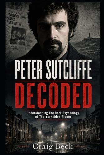 Peter Sutcliffe Decoded: Understanding The Dark Psychology of The Yorkshire Ripper