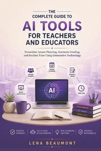 The Complete Guide to AI Tools for Teachers and Educators: Streamline Lesson Planning, Automate Grading and Reclaim Time Using Generative Technology