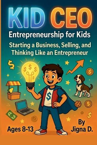 Kid CEO: Entrepreneurship for Kids: Start Your Own Business, Master Selling, and Think Like an Entrepreneur (Ages 8-13)
