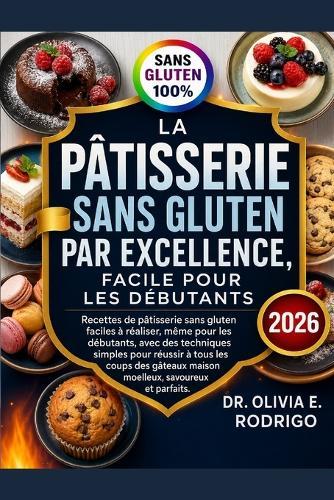La Pâtisserie Sans Gluten Par Excellence, Facile Pour Les Débutants: Recettes de pâtisserie sans gluten faciles à réaliser, même pour les débutants, avec des techniques simples pour réussir à tous les coups des gâteaux maison moelleux, savoureux et