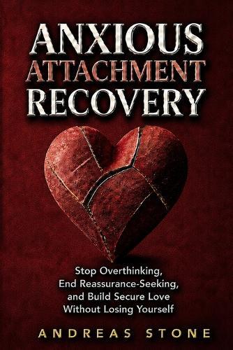 Anxious Attachment Recovery: Stop Overthinking, End Reassurance-Seeking, and Build Secure Love Without Losing Yourself