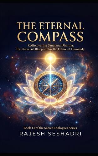 The Eternal Compass: Rediscovering Sanatana Dharma: The Universal Blueprint for the Future of Humanity