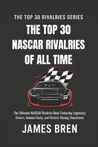 The Top 30 NASCAR Rivalries of all Time: The Ultimate NASCAR Rivalries Book Featuring Legendary Drivers, Intense Feuds, and Historic Racing Showdowns