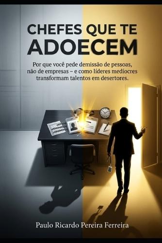 Chefes Que Te Adoecem: Por que você pede demissão de pessoas, não de empresas - e como líderes medíocres transformam talentos em desertores.