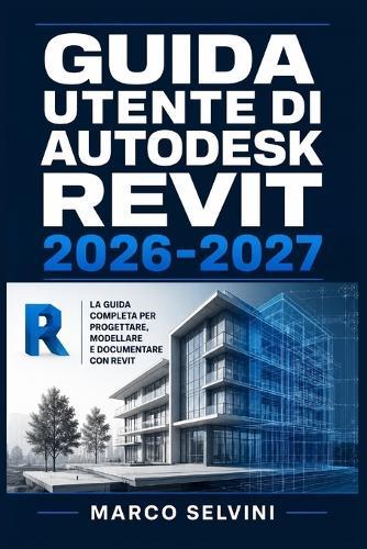 Guida Utente Di Autodesk Revit 2026-2027: Passi chiari e completi per la configurazione iniziale e l'uso avanzato