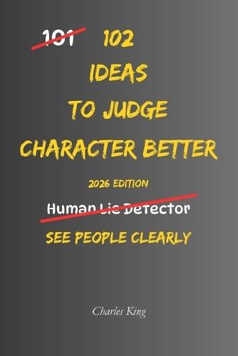 102 Ideas To Judge Character Better: No Mind Reading. No Perfect Judgement. Simple Everyday Ideas To Notice Behaviour Patterns, Understand People More Clearly, and Make Better Decisions About Who You Trust.