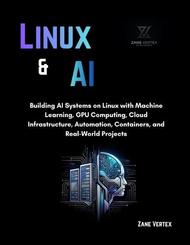 Linux And AI: Building AI Systems on Linux with Machine Learning, GPU Computing, Cloud Infrastructure, Automation, Containers, and Real-World Projects