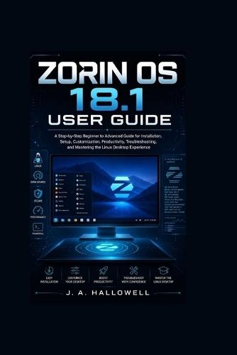 Zorin OS 18.1 User Guide: A Step-by-Step Beginner to Advanced Guide for Installation, Setup, Customization, Productivity, Troubleshooting, and Mastering the Linux Desktop Experience