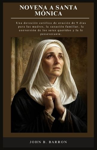 Novena a Santa Mónica: Una devoción católica de oración de 9 días para las madres, la sanación familiar, la conversión de los seres queridos y la fe perseverante. (Spanish Edition)
