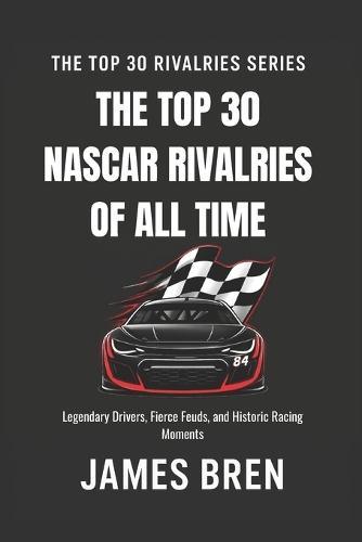 The Top 30 Rivalries in NASCAR History: Legendary Drivers, Fierce Feuds, and Historic Racing Moments