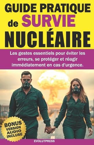 GUIDE PRATIQUE de SURVIE NUCLÉAIRE: Les gestes essentiels pour éviter les erreurs, se protéger et réagir immédiatement en cas d'urgence