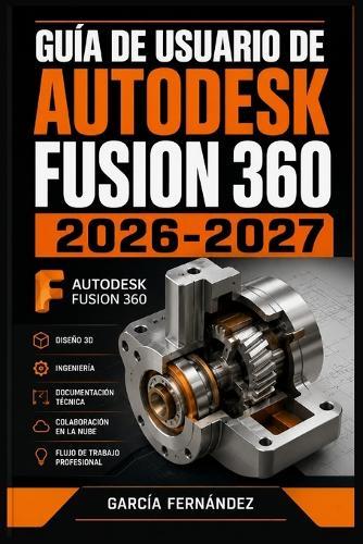 Guía de Usuario de Autodesk Fusion 360 2026-2027: Un sistema simplificado para gestionar tareas y procesos complejos