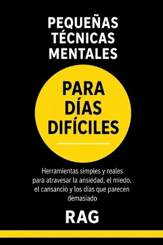 Pequeñas Técnicas Mentales Para Días Difíciles: Herramientas simples y reales para atravesar la ansiedad, el miedo, el cansancio y los días que parecen demasiado