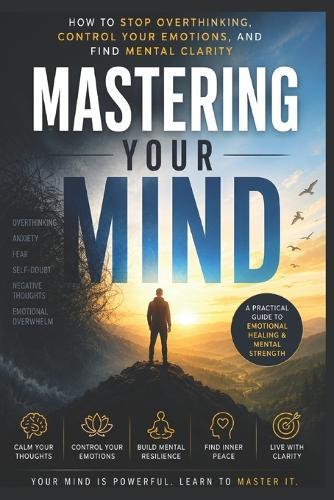 Mastering Your Mind: How to Stop Overthinking, Control Your Emotions, and Find Mental Clarity