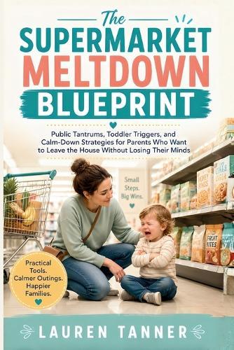 The Supermarket Meltdown Blueprint: A Calm, Practical Guide to Helping Toddlers Through Public Tantrums Without Shame, Yelling, or Panic