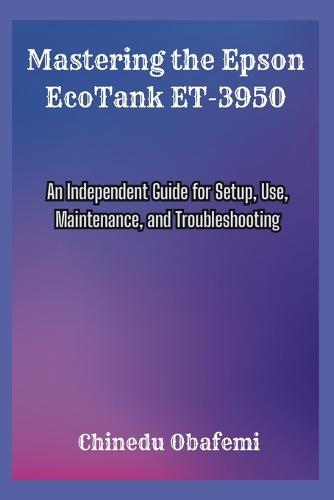 Mastering the Epson EcoTank ET-3950: An Independent Guide for Setup, Use, Maintenance, and Troubleshooting