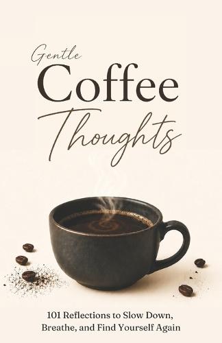 Gentle Coffee Thoughts: 101 Reflections to Slow Down, Breathe, and Find Yourself Again