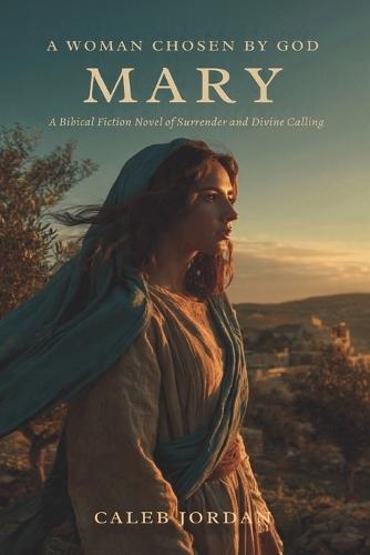 A Woman Chosen by God: Mary: A Biblical Fiction Novel of Surrender and Divine Calling