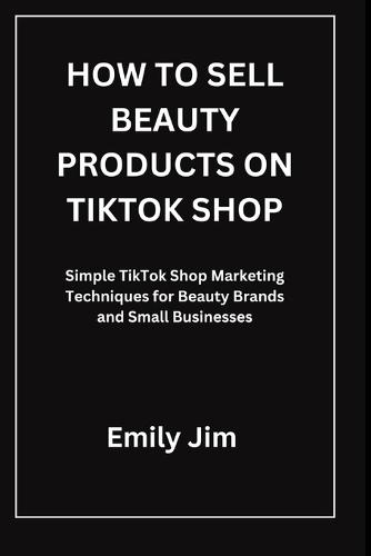 How to Sell Beauty Products on Tiktok Shop: Simple TikTok Shop Marketing Techniques for Beauty Brands and Small Businesses