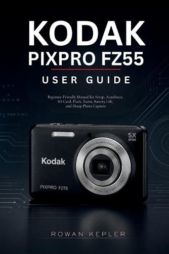 Kodak PIXPRO FZ55 User Guide: Beginner-Friendly Manual for Setup, Autofocus, SD Card, Flash, Zoom, Battery Life, and Sharp Photo Capture