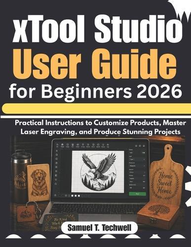 xTool Studio User Guide for Beginners 2026: Practical Instructions to Customize Products, Master Laser Engraving, and Produce Stunning Projects