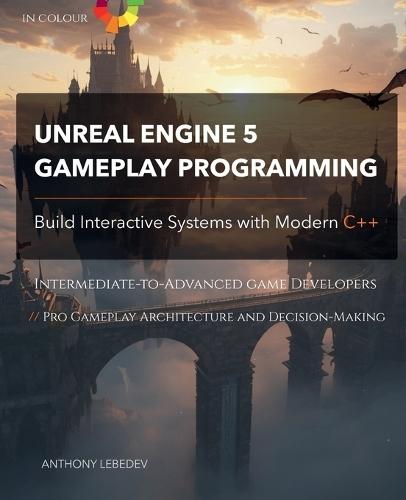 Unreal Engine 5 Gameplay Programming: Build Interactive Systems with Modern C++