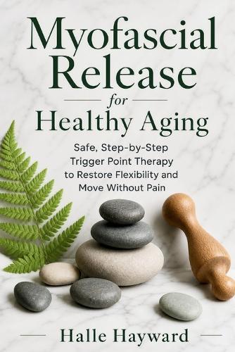 Myofascial Release for Healthy Aging: Safe, Step-by-Step Trigger Point Therapy to Restore Flexibility and Move Without Pain