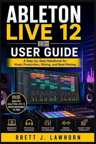 Ableton Live 12 User Guide: A Step-by-Step Handbook for Music Production, Mixing, and Beat Making