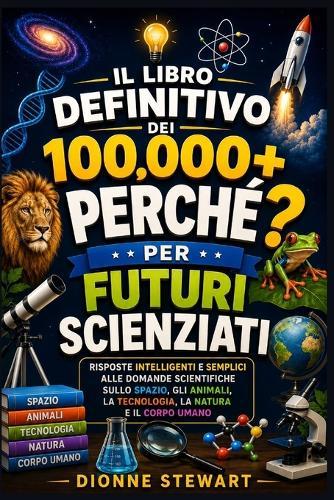 Il Libro Definitivo dei 100.000+ PERCHÉ? per Futuri Scienziati: Risposte Intelligenti e Semplici alle Domande Scientifiche sullo Spazio, gli Animali, la Tecnologia, la Natura e il Corpo Umano