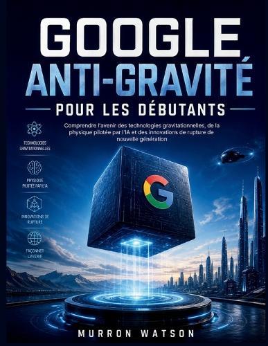 Google Anti-Gravité Pour Les Débutants: Comprendre l'avenir des technologies gravitationnelles, de la physique pilotée par l'IA et des innovations de rupture de nouvelle génération