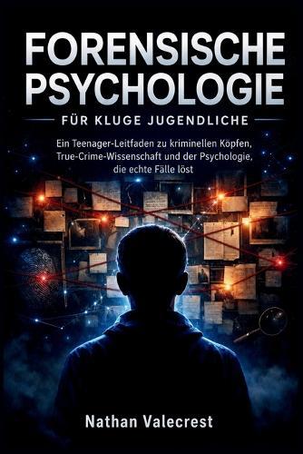 Forensische Psychologie für kluge Jugendliche: Ein Teenager-Leitfaden zu kriminellen Köpfen, True-Crime-Wissenschaft und der Psychologie, die echte Fälle löst